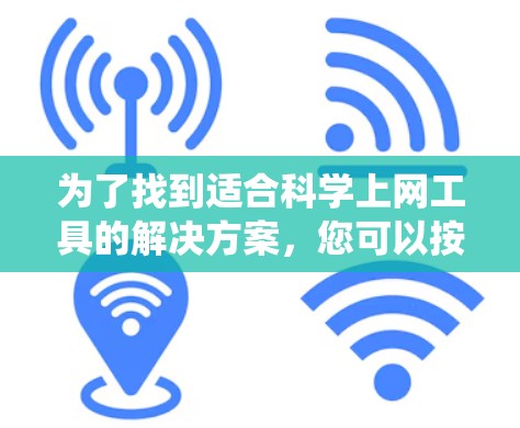 为了找到适合科学上网工具的解决方案,您可以按照以下步骤进行系统化查找 为了找到适合科学上网工具的解决方案,您可以按照以下步骤进行系统化查找