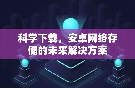 科学下载,安卓网络存储的未来解决方案 科学下载,安卓网络存储的未来解决方案
