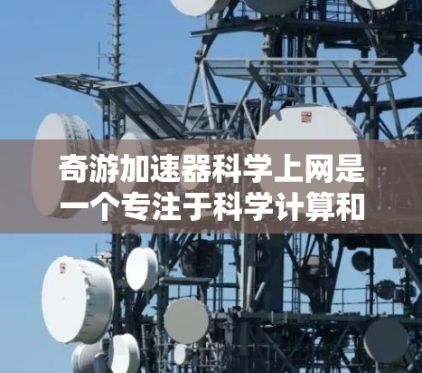 奇游加速器科学上网是一个专注于科学计算和教育领域的加速器工具,旨在帮助用户更高效地完成科学和工程计算任务。以下是对该工具的详细介绍 奇游加速器科学上网是一个专注于科学计算和教育领域的加速器工具,旨在帮助用户更高效地完成科学和工程计算任务。以下是对该工具的详细介绍