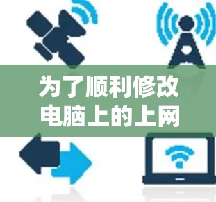 为了顺利修改电脑上的上网设置,您可以按照以下步骤操作 为了顺利修改电脑上的上网设置,您可以按照以下步骤操作