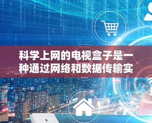 科学上网的电视盒子是一种通过网络和数据传输实现高效上网的设备组合。它通过将视频和数据同时传输到你的手机或电脑，实现更高效的上网体验。以下是一些科学上网的电视盒子设计特点