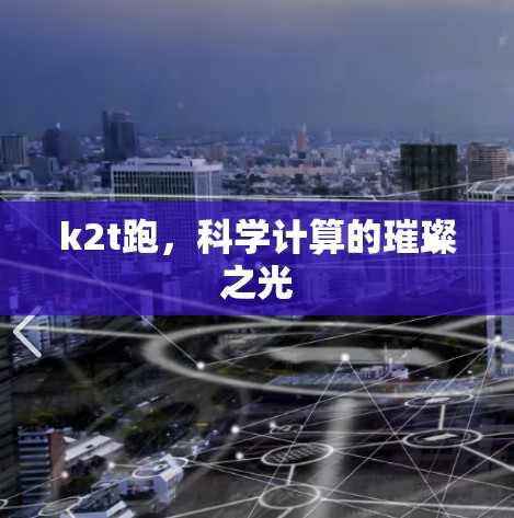 k2t跑,科学计算的璀璨之光 k2t跑,科学计算的璀璨之光