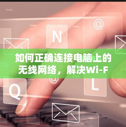 如何正确连接电脑上的无线网络,解决Wi-Fi和路由器连接问题 如何正确连接电脑上的无线网络,解决Wi-Fi和路由器连接问题