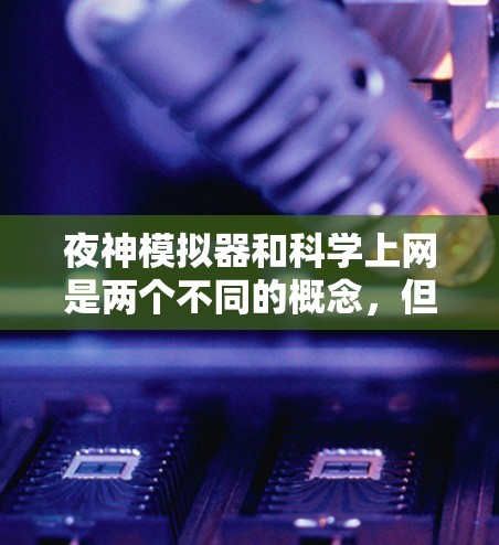 夜神模拟器和科学上网是两个不同的概念,但它们在某些技术领域可能存在交叉或关联。以下是对这两个概念的详细分析和建议 夜神模拟器和科学上网是两个不同的概念,但它们在某些技术领域可能存在交叉或关联。以下是对这两个概念的详细分析和建议