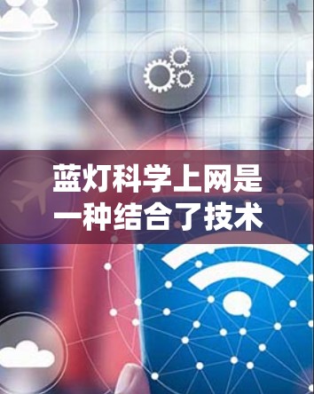 蓝灯科学上网是一种结合了技术、法律和伦理问题的复杂系统，旨在通过多种技术手段保护用户免受蓝灯内容的侵害，同时促进合规和隐私保护。以下是其主要功能及其应用