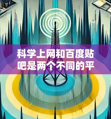 科学上网和百度贴吧是两个不同的平台,各自具备其独特的功能和使用方法。以下是对这两个平台的科学使用指南 科学上网和百度贴吧是两个不同的平台,各自具备其独特的功能和使用方法。以下是对这两个平台的科学使用指南