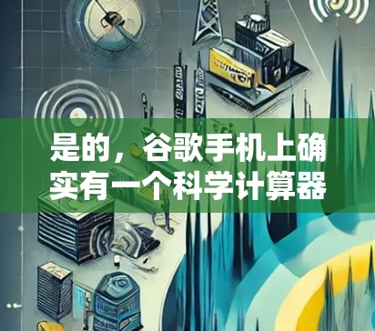 是的,谷歌手机上确实有一个科学计算器功能,可以在手机上运行科学计算。以下是详细的信息 是的,谷歌手机上确实有一个科学计算器功能,可以在手机上运行科学计算。以下是详细的信息