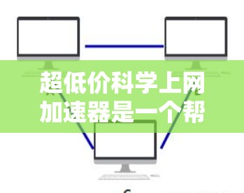 超低价科学上网加速器是一个帮助用户在有限预算内快速获取互联网资源的工具。这类工具通常需要在技术、性能和安全方面做出平衡,以提供高效的上网体验。以下是一些可能受到用户关注的超低价科学上网加速器推荐 超低价科学上网加速器是一个帮助用户在有限预算内快速获取互联网资源的工具。这类工具通常需要在技术、性能和安全方面做出平衡,以提供高效的上网体验。以下是一些可能受到用户关注的超低价科学上网加速器推荐