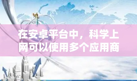 在安卓平台中,科学上网可以使用多个应用商店,如Google Play商店和Apple App Store。以下是使用安卓平台科学上网的步骤 在安卓平台中,科学上网可以使用多个应用商店,如Google Play商店和Apple App Store。以下是使用安卓平台科学上网的步骤