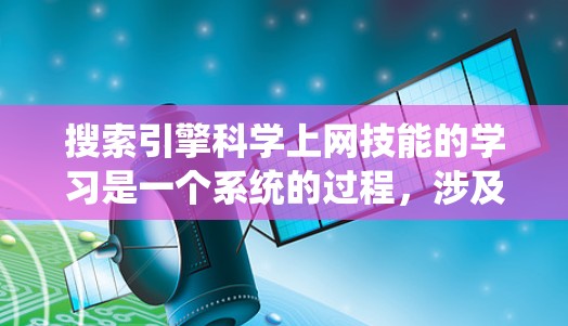 搜索引擎科学上网技能的学习是一个系统的过程,涉及多个步骤和技能。以下是一个详细的学习步骤指南 搜索引擎科学上网技能的学习是一个系统的过程,涉及多个步骤和技能。以下是一个详细的学习步骤指南