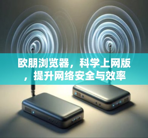 欧朋浏览器,科学上网版,提升网络安全与效率 欧朋浏览器,科学上网版,提升网络安全与效率
