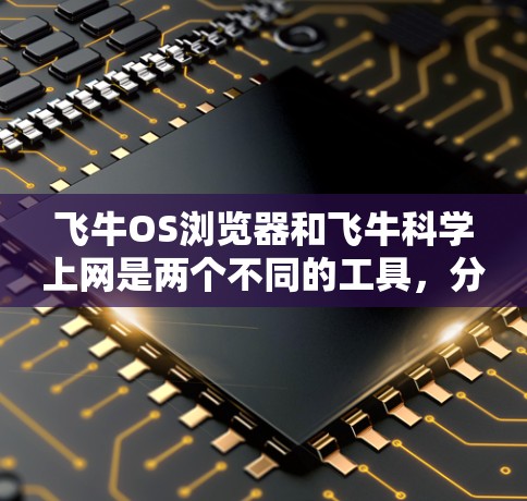飞牛OS浏览器和飞牛科学上网是两个不同的工具,分别适合不同的用户需求。以下是它们的主要区别和特点 飞牛OS浏览器和飞牛科学上网是两个不同的工具,分别适合不同的用户需求。以下是它们的主要区别和特点