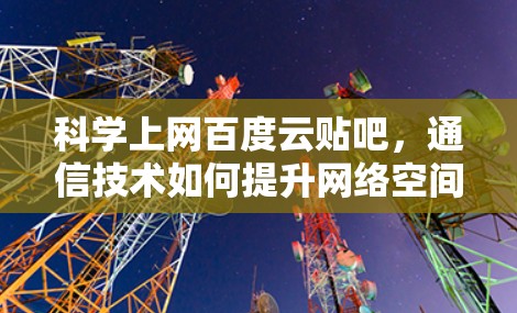 科学上网百度云贴吧,通信技术如何提升网络空间的活力 科学上网百度云贴吧,通信技术如何提升网络空间的活力