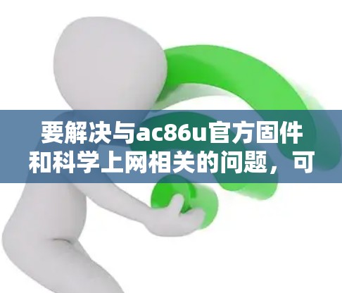 要解决与ac86u官方固件和科学上网相关的问题,可以按照以下步骤操作 要解决与ac86u官方固件和科学上网相关的问题,可以按照以下步骤操作
