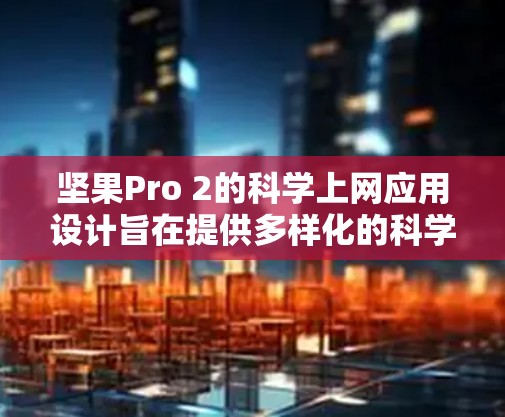 坚果Pro 2的科学上网应用设计旨在提供多样化的科学计算和网络接入功能，适用于多种设备。以下是该应用的详细分析