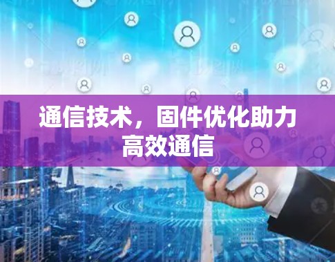 通信技术,固件优化助力高效通信 通信技术,固件优化助力高效通信