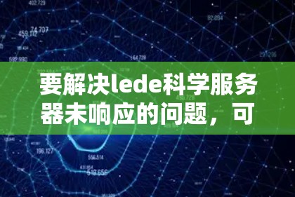 要解决lede科学服务器未响应的问题,可以按照以下步骤进行 要解决lede科学服务器未响应的问题,可以按照以下步骤进行