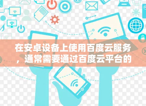 在安卓设备上使用百度云服务,通常需要通过百度云平台的客户端或官方网站进行操作。以下是使用百度云服务在安卓设备上进行基本操作的步骤 在安卓设备上使用百度云服务,通常需要通过百度云平台的客户端或官方网站进行操作。以下是使用百度云服务在安卓设备上进行基本操作的步骤