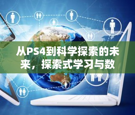 从PS4到科学探索的未来，探索式学习与数字时代