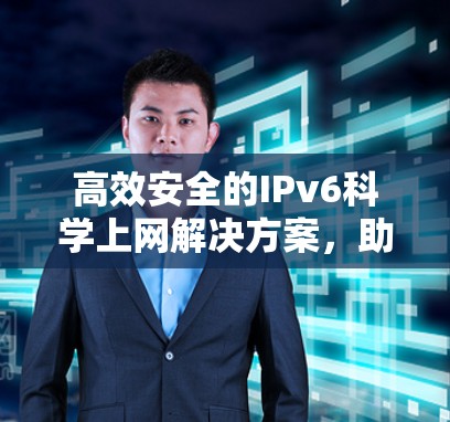 高效安全的IPv6科学上网解决方案,助力您的通信需求 高效安全的IPv6科学上网解决方案,助力您的通信需求