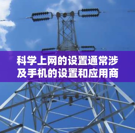 科学上网的设置通常涉及手机的设置和应用商店的设置，具体操作步骤如下