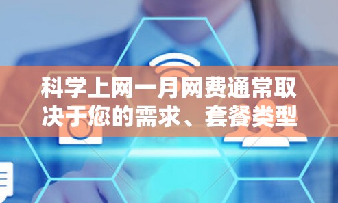 科学上网一月网费通常取决于您的需求、套餐类型以及所在地区的网络服务政策。以下是一些可能的网费范围和建议 科学上网一月网费通常取决于您的需求、套餐类型以及所在地区的网络服务政策。以下是一些可能的网费范围和建议