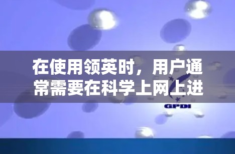 在使用领英时,用户通常需要在科学上网上进行操作。领英的官方信息表明,用户可以在领英平台中获取必要的软件安装,这些软件通常包括 在使用领英时,用户通常需要在科学上网上进行操作。领英的官方信息表明,用户可以在领英平台中获取必要的软件安装,这些软件通常包括