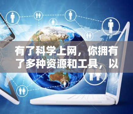 有了科学上网，你拥有了多种资源和工具，以下是一些具体的用途和好处