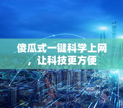 傻瓜式一键科学上网，让科技更方便