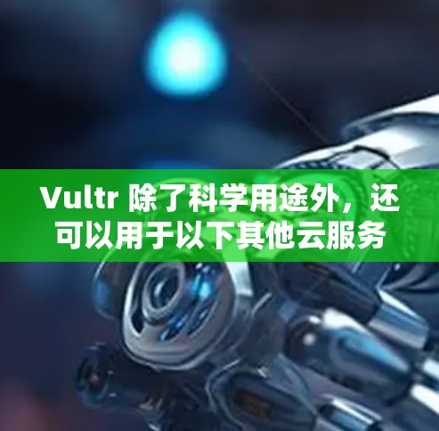 Vultr 除了科学用途外,还可以用于以下其他云服务和功能 Vultr 除了科学用途外,还可以用于以下其他云服务和功能