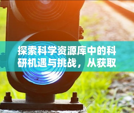 探索科学资源库中的科研机遇与挑战,从获取到应用的全生命周期优化 探索科学资源库中的科研机遇与挑战,从获取到应用的全生命周期优化