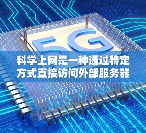 科学上网是一种通过特定方式直接访问外部服务器或云端资源的方法，通常包括以下步骤