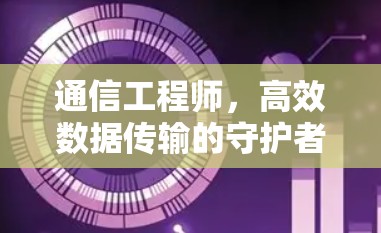 通信工程师,高效数据传输的守护者 通信工程师,高效数据传输的守护者