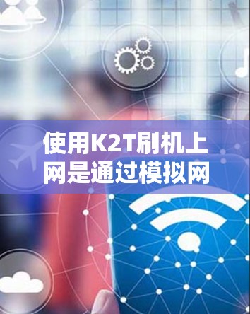 使用K2T刷机上网是通过模拟网络环境来测试和配置网络设备。以下是使用K2T进行网络测试的步骤 使用K2T刷机上网是通过模拟网络环境来测试和配置网络设备。以下是使用K2T进行网络测试的步骤