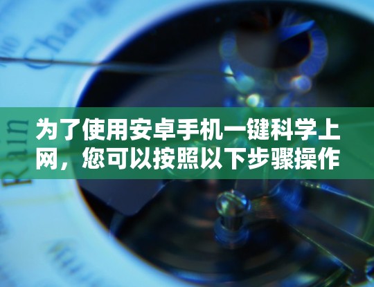 为了使用安卓手机一键科学上网,您可以按照以下步骤操作 为了使用安卓手机一键科学上网,您可以按照以下步骤操作