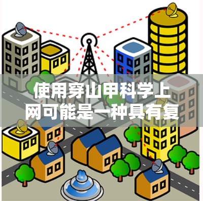 使用穿山甲科学上网可能是一种具有复杂性和多方面考虑的互联网技术，其具体效果和安全性因技术实现而异。以下是对使用穿山甲科学上网的一些总结