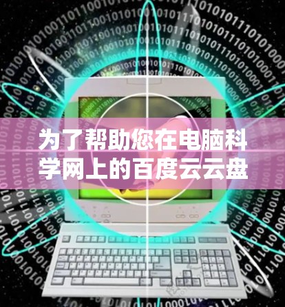 为了帮助您在电脑科学网上的百度云云盘中解决问题,以下是一些步骤和建议 为了帮助您在电脑科学网上的百度云云盘中解决问题,以下是一些步骤和建议
