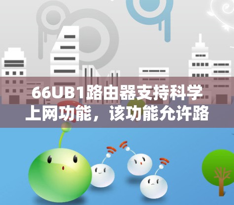 66UB1路由器支持科学上网功能,该功能允许路由器在特定时间或事件开始和结束网络连接。以下是设置科学上网的详细步骤 66UB1路由器支持科学上网功能,该功能允许路由器在特定时间或事件开始和结束网络连接。以下是设置科学上网的详细步骤