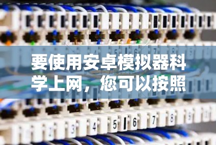 要使用安卓模拟器科学上网,您可以按照以下步骤进行 要使用安卓模拟器科学上网,您可以按照以下步骤进行