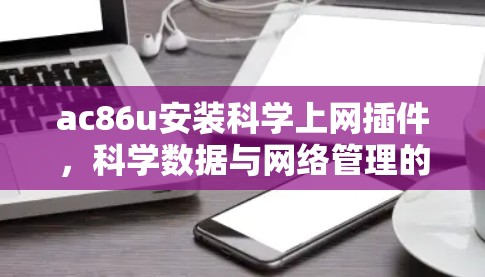 ac86u安装科学上网插件,科学数据与网络管理的高效解决方案 ac86u安装科学上网插件,科学数据与网络管理的高效解决方案