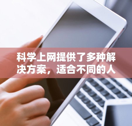 科学上网提供了多种解决方案,适合不同的人需求。以下是对这些解决方案的分类和总结 科学上网提供了多种解决方案,适合不同的人需求。以下是对这些解决方案的分类和总结