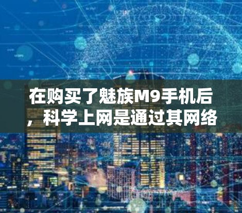 在购买了魅族M9手机后,科学上网是通过其网络管理功能实现的。以下是如何科学上网的步骤总结 在购买了魅族M9手机后,科学上网是通过其网络管理功能实现的。以下是如何科学上网的步骤总结