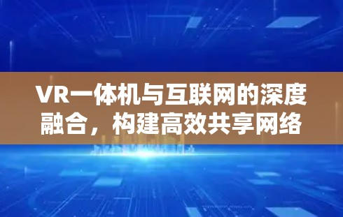 VR一体机与互联网的深度融合,构建高效共享网络 VR一体机与互联网的深度融合,构建高效共享网络