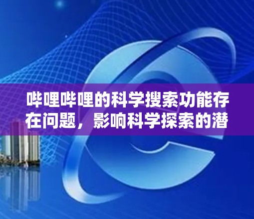哔哩哔哩的科学搜索功能存在问题，影响科学探索的潜在挑战