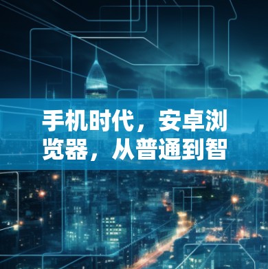 手机时代,安卓浏览器,从普通到智能 手机时代,安卓浏览器,从普通到智能