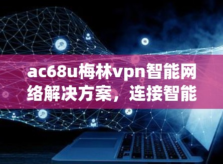 ac68u梅林vpn智能网络解决方案,连接智能世界的未来基础设施 ac68u梅林vpn智能网络解决方案,连接智能世界的未来基础设施