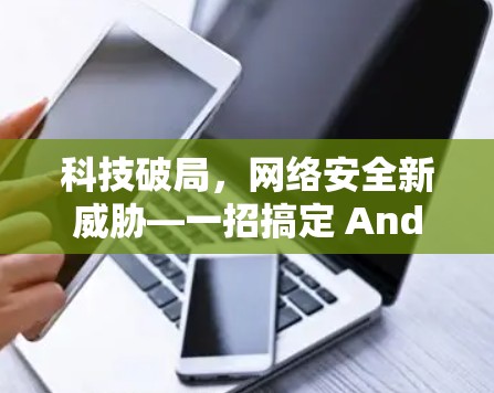 科技破局,网络安全新威胁—一招搞定 Android 手机科学上网 科技破局,网络安全新威胁—一招搞定 Android 手机科学上网
