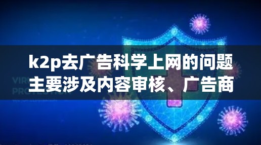 k2p去广告科学上网的问题主要涉及内容审核、广告商利益冲突以及平台广告策略调整等多重因素。以下是详细的分析和解决方案