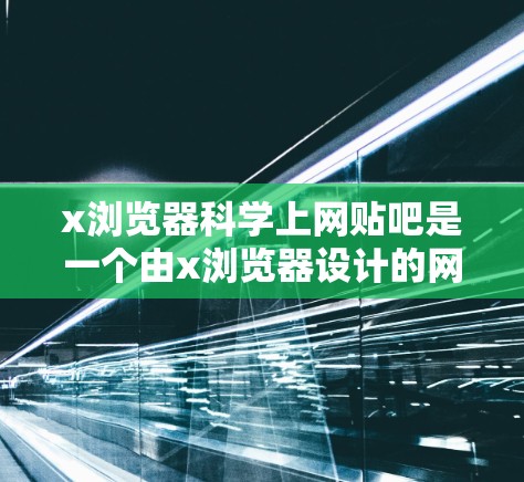 x浏览器科学上网贴吧是一个由x浏览器设计的网络社区,专为讨论浏览器和上网技术提供科学内容。以下是关于这个社区的详细信息 x浏览器科学上网贴吧是一个由x浏览器设计的网络社区,专为讨论浏览器和上网技术提供科学内容。以下是关于这个社区的详细信息