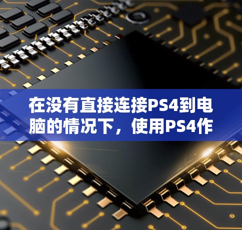 在没有直接连接PS4到电脑的情况下,使用PS4作为网线进行联机操作的步骤如下 在没有直接连接PS4到电脑的情况下,使用PS4作为网线进行联机操作的步骤如下